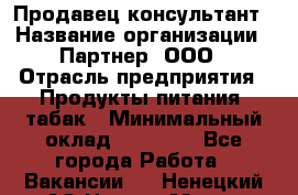 Продавец-консультант › Название организации ­ Партнер, ООО › Отрасль предприятия ­ Продукты питания, табак › Минимальный оклад ­ 33 600 - Все города Работа » Вакансии   . Ненецкий АО,Нарьян-Мар г.